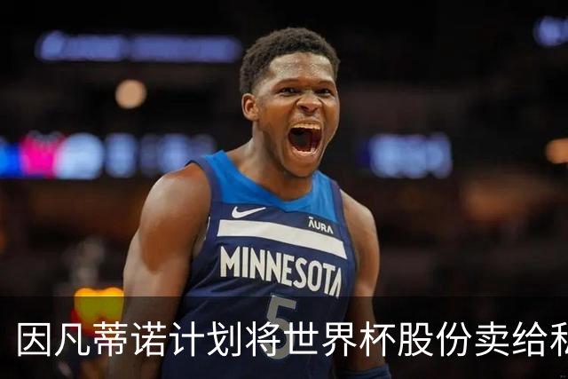 因凡蒂诺计划将世界杯股份卖给私人 潜在买方为特朗普亲戚